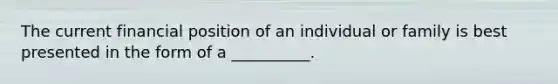 The current financial position of an individual or family is best presented in the form of a __________.