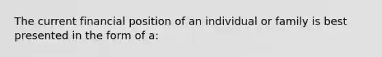 The current financial position of an individual or family is best presented in the form of a: