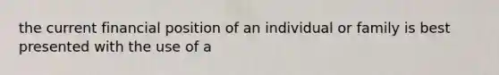 the current financial position of an individual or family is best presented with the use of a