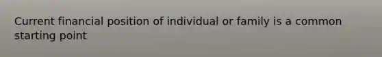 Current financial position of individual or family is a common starting point