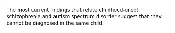 The most current findings that relate childhood-onset schizophrenia and autism spectrum disorder suggest that they cannot be diagnosed in the same child.