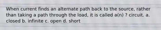 When current finds an alternate path back to the source, rather than taking a path through the load, it is called a(n) ? circuit. a. closed b. infinite c. open d. short