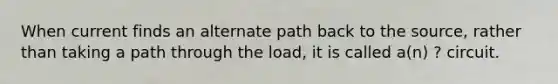 When current finds an alternate path back to the source, rather than taking a path through the load, it is called a(n) ? circuit.