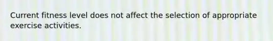 Current fitness level does not affect the selection of appropriate exercise activities.