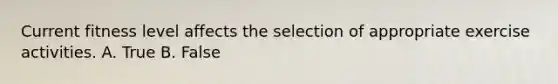 Current fitness level affects the selection of appropriate exercise activities. A. True B. False