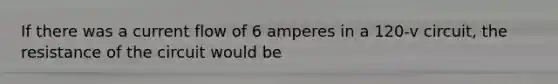 If there was a current flow of 6 amperes in a 120-v circuit, the resistance of the circuit would be