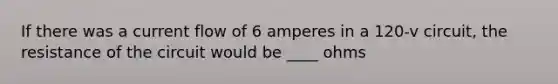 If there was a current flow of 6 amperes in a 120-v circuit, the resistance of the circuit would be ____ ohms