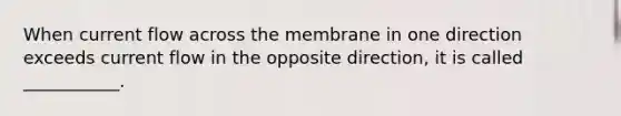 When current flow across the membrane in one direction exceeds current flow in the opposite direction, it is called ___________.