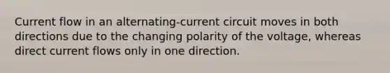 Current flow in an alternating-current circuit moves in both directions due to the changing polarity of the voltage, whereas direct current flows only in one direction.