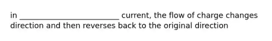 in __________________________ current, the flow of charge changes direction and then reverses back to the original direction