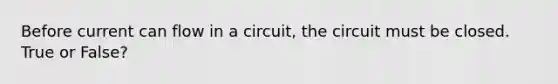 Before current can flow in a circuit, the circuit must be closed. True or False?