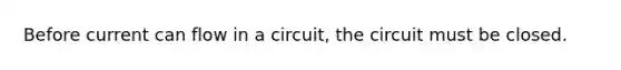 Before current can flow in a circuit, the circuit must be closed.