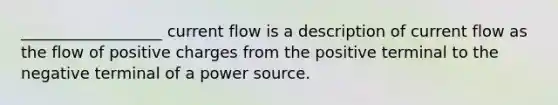 __________________ current flow is a description of current flow as the flow of positive charges from the positive terminal to the negative terminal of a power source.