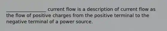 _________________ current flow is a description of current flow as the flow of positive charges from the positive terminal to the negative terminal of a power source.