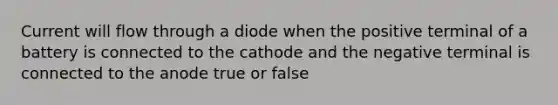 Current will flow through a diode when the positive terminal of a battery is connected to the cathode and the negative terminal is connected to the anode true or false