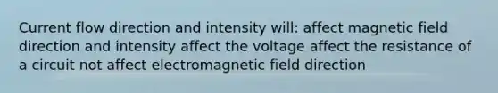 Current flow direction and intensity will: affect magnetic field direction and intensity affect the voltage affect the resistance of a circuit not affect electromagnetic field direction