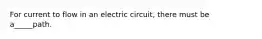 For current to flow in an electric circuit, there must be a_____path.