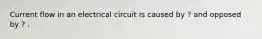 Current flow in an electrical circuit is caused by ? and opposed by ? .