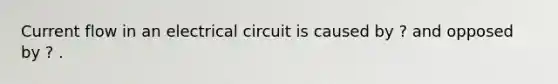 Current flow in an electrical circuit is caused by ? and opposed by ? .