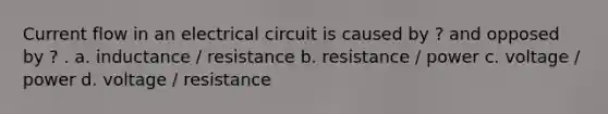 Current flow in an electrical circuit is caused by ? and opposed by ? . a. inductance / resistance b. resistance / power c. voltage / power d. voltage / resistance