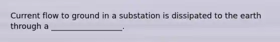 Current flow to ground in a substation is dissipated to the earth through a __________________.