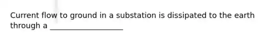 Current flow to ground in a substation is dissipated to the earth through a ___________________