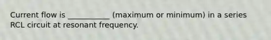 Current flow is ___________ (maximum or minimum) in a series RCL circuit at resonant frequency.