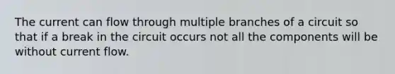 The current can flow through multiple branches of a circuit so that if a break in the circuit occurs not all the components will be without current flow.