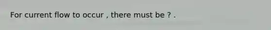 For current flow to occur , there must be ? .