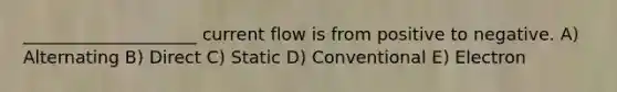 ____________________ current flow is from positive to negative. A) Alternating B) Direct C) Static D) Conventional E) Electron