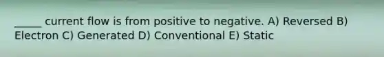 _____ current flow is from positive to negative. A) Reversed B) Electron C) Generated D) Conventional E) Static