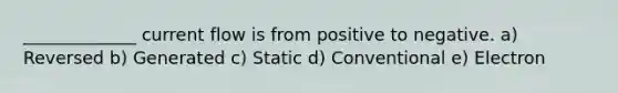 _____________ current flow is from positive to negative. a) Reversed b) Generated c) Static d) Conventional e) Electron