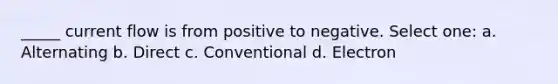 _____ current flow is from positive to negative. Select one: a. Alternating b. Direct c. Conventional d. Electron