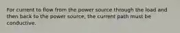 For current to flow from the power source through the load and then back to the power source, the current path must be conductive.