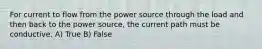 For current to flow from the power source through the load and then back to the power source, the current path must be conductive. A) True B) False