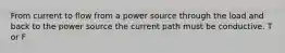 From current to flow from a power source through the load and back to the power source the current path must be conductive. T or F