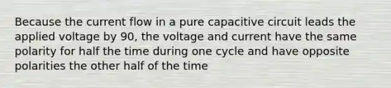 Because the current flow in a pure capacitive circuit leads the applied voltage by 90, the voltage and current have the same polarity for half the time during one cycle and have opposite polarities the other half of the time