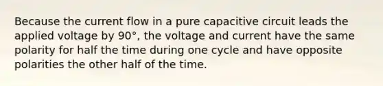 Because the current flow in a pure capacitive circuit leads the applied voltage by 90°, the voltage and current have the same polarity for half the time during one cycle and have opposite polarities the other half of the time.