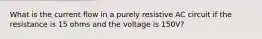 What is the current flow in a purely resistive AC circuit if the resistance is 15 ohms and the voltage is 150V?