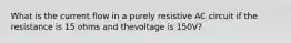 What is the current flow in a purely resistive AC circuit if the resistance is 15 ohms and thevoltage is 150V?