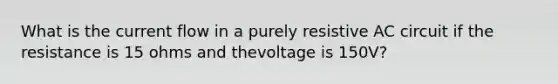 What is the current flow in a purely resistive AC circuit if the resistance is 15 ohms and thevoltage is 150V?