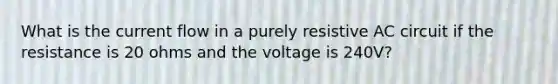 What is the current flow in a purely resistive AC circuit if the resistance is 20 ohms and the voltage is 240V?