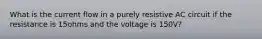 What is the current flow in a purely resistive AC circuit if the resistance is 15ohms and the voltage is 150V?