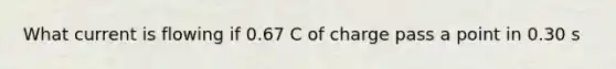 What current is flowing if 0.67 C of charge pass a point in 0.30 s