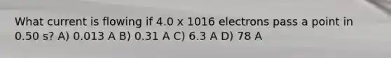 What current is flowing if 4.0 x 1016 electrons pass a point in 0.50 s? A) 0.013 A B) 0.31 A C) 6.3 A D) 78 A