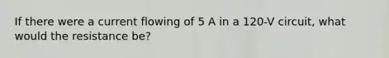 If there were a current flowing of 5 A in a 120-V circuit, what would the resistance be?