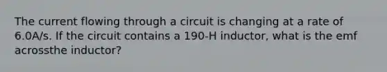 The current flowing through a circuit is changing at a rate of 6.0A/s. If the circuit contains a 190-H inductor, what is the emf acrossthe inductor?