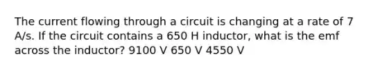 The current flowing through a circuit is changing at a rate of 7 A/s. If the circuit contains a 650 H inductor, what is the emf across the inductor? 9100 V 650 V 4550 V