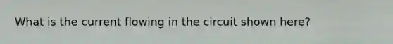 What is the current flowing in the circuit shown here?