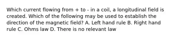 Which current flowing from + to - in a coil, a longitudinal field is created. Which of the following may be used to establish the direction of the magnetic field? A. Left hand rule B. Right hand rule C. Ohms law D. There is no relevant law